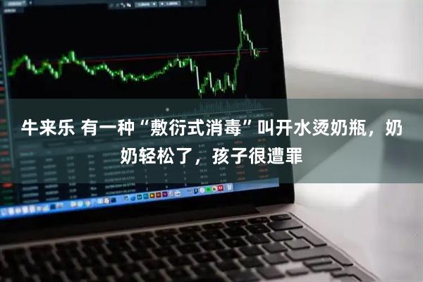 牛来乐 有一种“敷衍式消毒”叫开水烫奶瓶，奶奶轻松了，孩子很遭罪