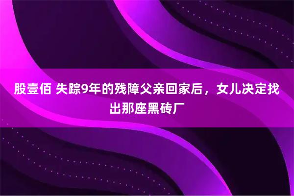 股壹佰 失踪9年的残障父亲回家后，女儿决定找出那座黑砖厂