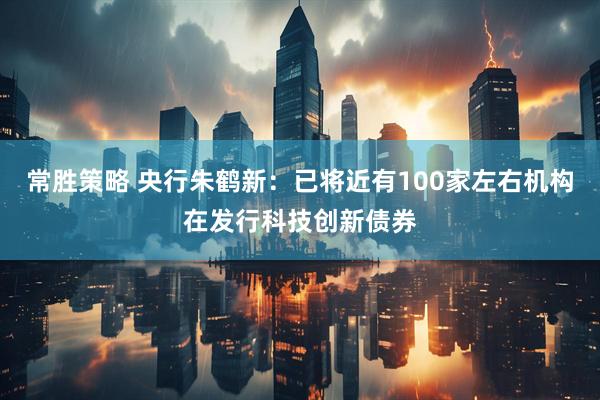 常胜策略 央行朱鹤新：已将近有100家左右机构在发行科技创新债券