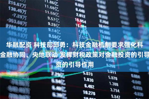 华融配资 科技部邱勇：科技金融机制要求强化科技与金融协同、央地联动 发挥财税政策对金融投资的引导作用