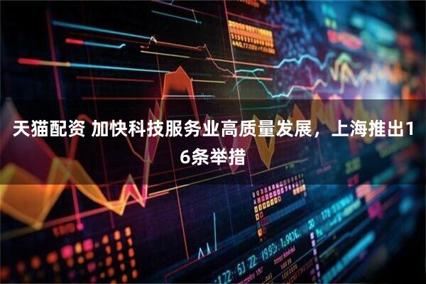 天猫配资 加快科技服务业高质量发展，上海推出16条举措