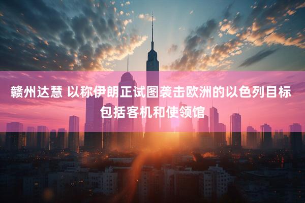 赣州达慧 以称伊朗正试图袭击欧洲的以色列目标 包括客机和使领馆