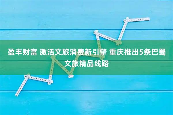 盈丰财富 激活文旅消费新引擎 重庆推出5条巴蜀文旅精品线路