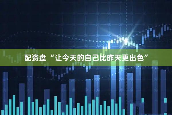 配资盘 “让今天的自己比昨天更出色”