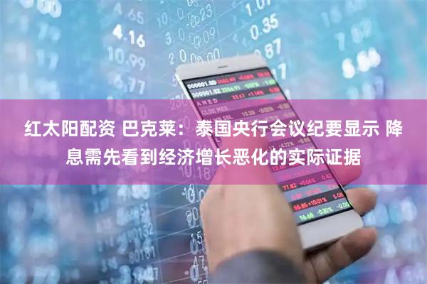 红太阳配资 巴克莱：泰国央行会议纪要显示 降息需先看到经济增长恶化的实际证据