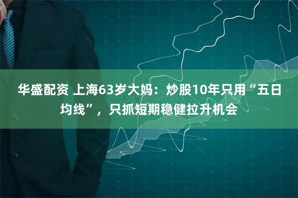 华盛配资 上海63岁大妈：炒股10年只用“五日均线”，只抓短期稳健拉升机会