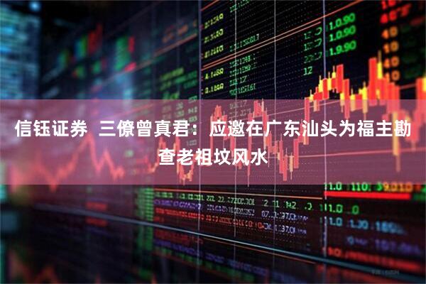 信钰证券  三僚曾真君：应邀在广东汕头为福主勘查老祖坟风水