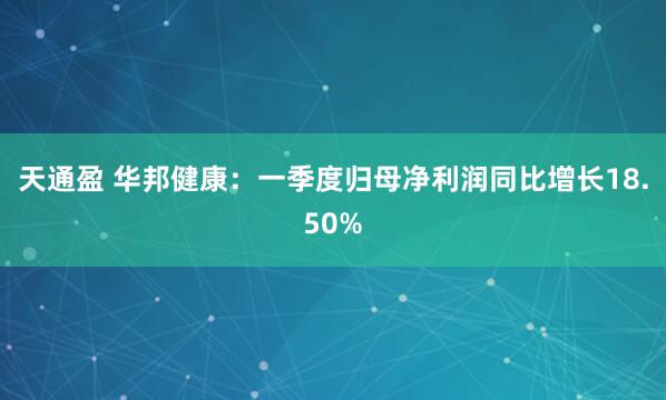 天通盈 华邦健康：一季度归母净利润同比增长18.50%
