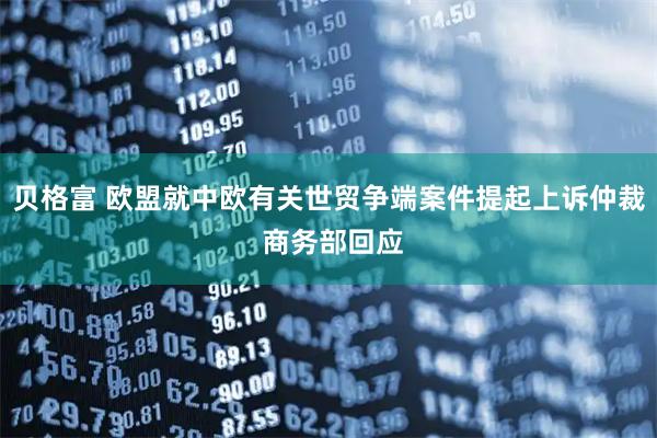贝格富 欧盟就中欧有关世贸争端案件提起上诉仲裁 商务部回应