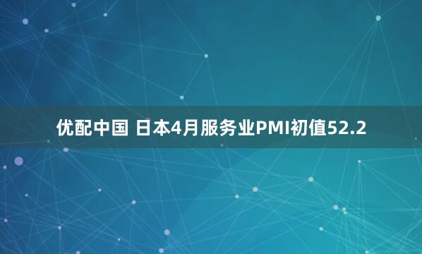 优配中国 日本4月服务业PMI初值52.2