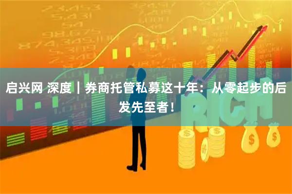 启兴网 深度｜券商托管私募这十年：从零起步的后发先至者！