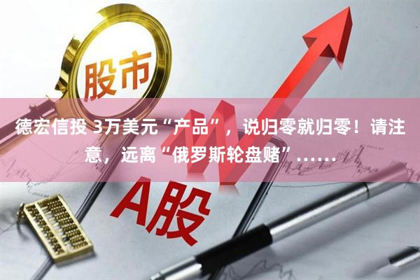 德宏信投 3万美元“产品”，说归零就归零！请注意，远离“俄罗斯轮盘赌”……