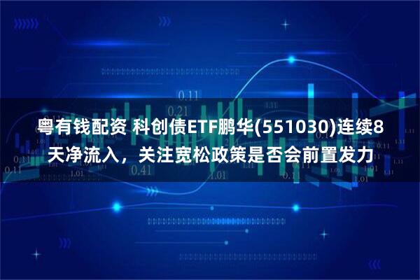 粤有钱配资 科创债ETF鹏华(551030)连续8天净流入，关注宽松政策是否会前置发力