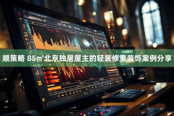 顺策略 85㎡北京独居屋主的轻装修重装饰案例分享