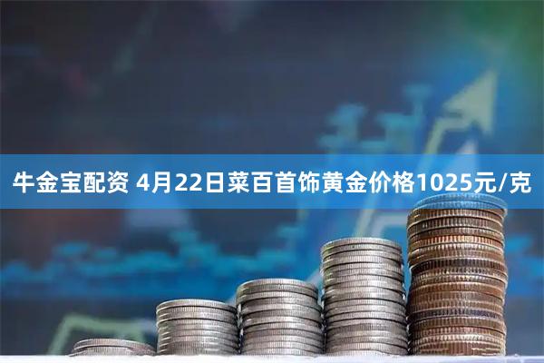 牛金宝配资 4月22日菜百首饰黄金价格1025元/克