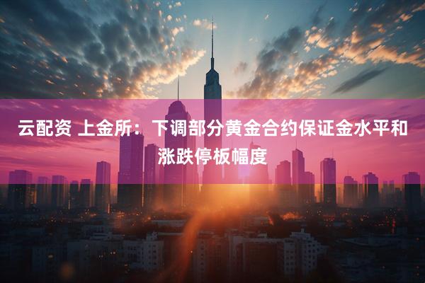 云配资 上金所：下调部分黄金合约保证金水平和涨跌停板幅度