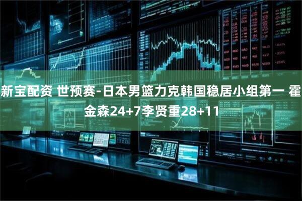 新宝配资 世预赛-日本男篮力克韩国稳居小组第一 霍金森24+7李贤重28+11