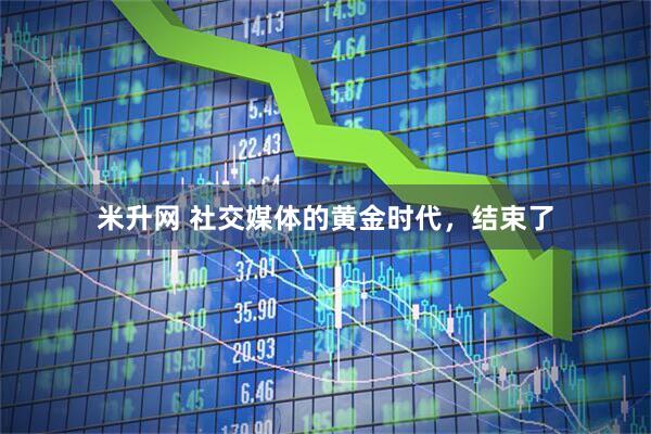 米升网 社交媒体的黄金时代，结束了