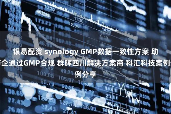 银易配资 synology GMP数据一致性方案 助力药企通过GMP合规 群晖四川解决方案商 科汇科技案例分享