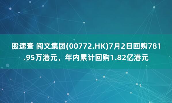 股速查 阅文集团(00772.HK)7月2日回购781.95万港元，年内累计回购1.82亿港元