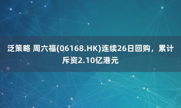 泛策略 周六福(06168.HK)连续26日回购，累计斥资2.10亿港元